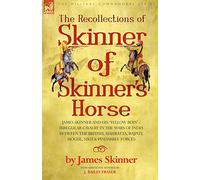 The Recollections of Skinner of Skinner's Horse - James Skinner and His 'Yellow Boys' - Irregular Cavalry in the Wars of India Between the British, Mahratta, Rajput, Mogul, Sikh & Pindarree Forces