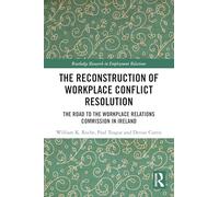 The Reconstruction of Workplace Conflict Resolution: The Road to the Workplace Relations Commission in Ireland (Routledge Research in Employment Relations)