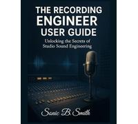 THE RECORDING ENGINEER USER GUIDE: Unlocking the Secrets of Studio Sound Engineering