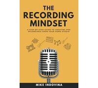 The Recording Mindset: A Step-By-Step Guide To Creating Pro Recordings From Your Home Studio (The Pro Music Production Formula)