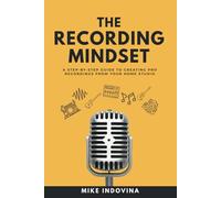 The Recording Mindset: A Step-By-Step Guide To Creating Pro Recordings From Your Home Studio (The Pro Music Production Formula)