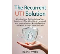 The Recurrent UTI Solution: Why You Keep Getting Urinary Tract Infections - The Microbiome, Hormonal, and Immune Factors Nobody Explains, and What Actually Stops the Cycle