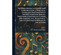 The Reed Organ: Its Design and Construction, a Practical Guide for Craftsmen With Instructions for Making, Including Chapters on Tuning and Voicing, ... Forty-Two Figures and Diagrams by the Author