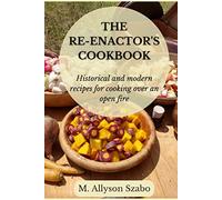 The Reenactor's Cookbook: Historical and Modern Recipes For Cooking Over an Open Fire