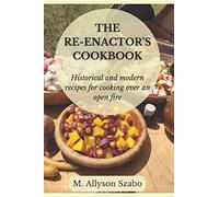 The Reenactor's Cookbook: Historical and Modern Recipes For Cooking Over an Open Fire