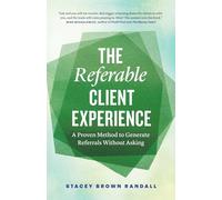 The Referable Client Experience: A Proven Method to Generate Referrals Without Asking