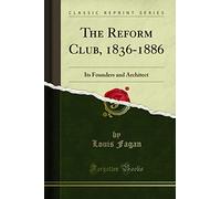 The Reform Club, 1836-1886: Its Founders and Architect (Classic Reprint)