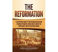 The Reformation: A Captivating Guide to the Religious Revolution Sparked by Martin Luther and Its Impact on Christianity and the Western Church