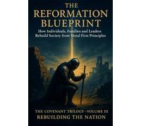 THE REFORMATION BLUEPRINT - How Individuals, Families and Leaders Rebuild Society from Moral First Principles: The Covenant Trilogy (Britain at Boiling Point): Volume III - Rebuilding the Nation