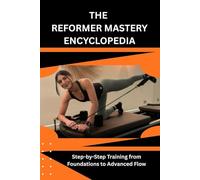 THE REFORMER MASTERY ENCYCLOPEDIA: Step-by-Step Training from Foundations to Advanced Flow