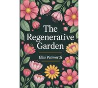 The Regenerative Garden: From Soil Biology to Climate-Resilient Design - A Practical Guide for Sustainable Gardening Success