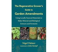 The Regenerative Grower's Guide to Garden Amendments: Using Locally Sourced Materials to Make Mineral and Biological Extracts and Ferments