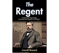 The Regent (Edition2024): Arnold Bennett's Regal Intrigue: Unraveling Power Dynamics in "The Regent"