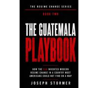 THE REGIME CHANGE, Book Two, THE GUATEMALA PLAYBOOK: How the CIA Invented Modern Regime Change in a Country Most Americans Could Not Find on a Map
