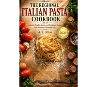 THE REGIONAL ITALIAN PASTA COOKBOOK: Authentic Noodles, Sauces, and Traditional Recipes from Northern to Southern Italy