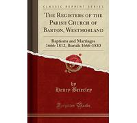 The Registers of the Parish Church of Barton, Westmorland: Baptisms and Marriages 1666-1812, Burials 1666-1830 (Classic Reprint)