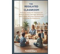 THE REGULATED CLASSROOM: Somatic Tools for Teachers to Reduce Stress, Manage Behavior, and Create Nervous-System-Safe Learning Environments