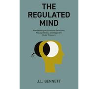 The Regulated Mind: How to Navigate Emotional Reactions, Manage Stress, and Stay Calm Under Pressure