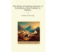 The Reign of Andrew Jackson: A Chronicle of the Frontier in Politics (Classic Books)