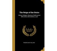 The Reign of the Stoics: History; Religion; Maxims of Self-control, Self-culture, Benevolence, Justi