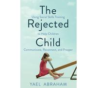 The Rejected Child: Using Social Skills Training to Help Children Communicate, Reconnect, and Prosper