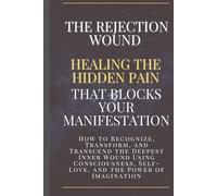 The Rejection Wound: Healing the Hidden Pain That Blocks Your Manifestation: How to Recognize, Transform, and Transcend the Deepest Inner Wound Using ... (Neville Goddard Manifestation Series)