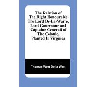 The Relation Of The Right Honourable The Lord De-La-Warre, Lord Gouernour And Captaine Generall Of The Colonie, Planted In Virginea