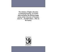 The relations of higher education to national prosperity. An oration delivered before the Phi beta kappa society of the University of Vermont, June ... Kendall Adams ... Pub. by the Society.