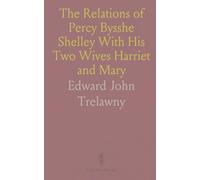 The Relations of Percy Bysshe Shelley With His Two Wives Harriet and Mary: And a Comment on the Character of Lady Byron