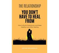 The Relationship You Don't Have To Heal From: How to Build, Experience, and Keep Healthy Love After Healing