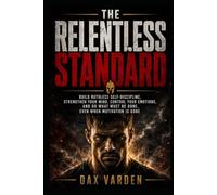 The Relentless Standard: Build Ruthless Self-Discipline, Strengthen Your Mind, Control Your Emotions, and Do What Must Be Done, Even When Motivation Is Gone