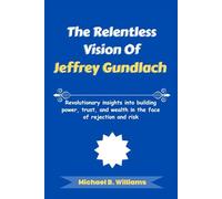 The Relentless Vision of Jeffrey Gundlach: Revolutionary insights into building power, trust, and wealth in the face of rejection and risk (The Minds That Built Wealth)