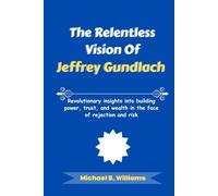 The Relentless Vision of Jeffrey Gundlach: Revolutionary insights into building power, trust, and wealth in the face of rejection and risk (The Minds That Built Wealth)