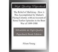 The Relief of Mafeking - How it Was Accomplished by Mahon's Flying Column; with an Account of Some Earlier Episodes in the Boer War of 1899-1900