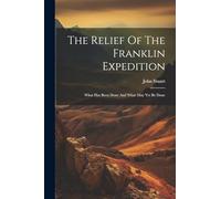 The Relief Of The Franklin Expedition: What Has Been Done And What May Yet Be Done