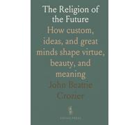 The Religion of the Future: How custom, ideas, and great minds shape virtue, beauty, and meaning