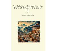 The Religions of Japan, from the Dawn of History to the Era of Méiji (Classic Books)