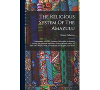 The Religious System Of The Amazulu: Unkulunkulu: Or, The Tradition Of Creation As Existing Among The Amazulu And Other Tribes Of South Africa, In ... With A Translation Into English, And Notes