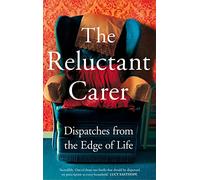 The Reluctant Carer: Dispatches from the Edge of Life