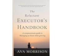 The Reluctant Executor's Handbook: A Compassionate Guide to Managing an Estate While Grieving-Practical Steps for Overwhelmed First-Time Executors
