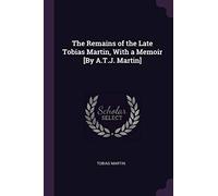 The Remains of the Late Tobias Martin, With a Memoir [By A.T.J. Martin]