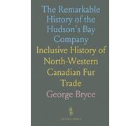 The Remarkable History of the Hudson's Bay Company: Inclusive History of North-Western Canadian Fur Trade