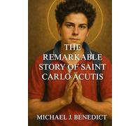THE REMARKABLE STORY OF SAINT CARLO ACUTIS: The First Millennial Saint Who Illuminated Eucharistic Miracles in the Digital Age
