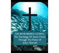 THE REMEMBERED GOSPEL: The Teachings Of Jesus Christ Through The Flame Of Judy’s Warmth