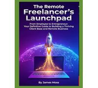 The Remote Freelancer's Launchpad: From Employee to Entrepreneur: Your Definitive Guide to Building a Thriving Client Base and Remote Business