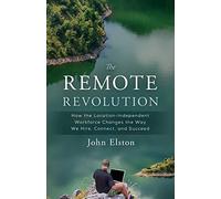 The Remote Revolution: How the Location-Independent Workforce Changes the Way We Hire, Connect, and Succeed