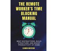 The Remote Worker’s Time Blocking Manual: Beat Distractions, Build Structure, and Boost Productivity at Home