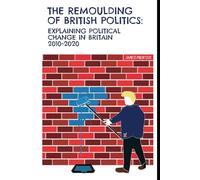 The Remoulding of British Politics: Explaining political change in Britain 2010 - 2020