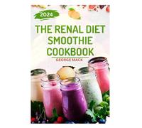 THE RENAL DIET SMOOTHIE COOKBOOK: Tasty, Easy-to-Make Drinks for Kidney Health Wellness and Recovery