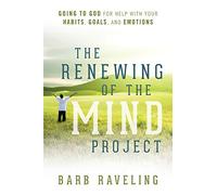 The Renewing of the Mind Project: Going to God for Help with Your Habits, Goals, and Emotions
